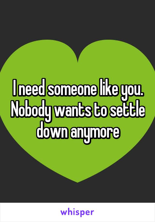 I need someone like you. Nobody wants to settle down anymore