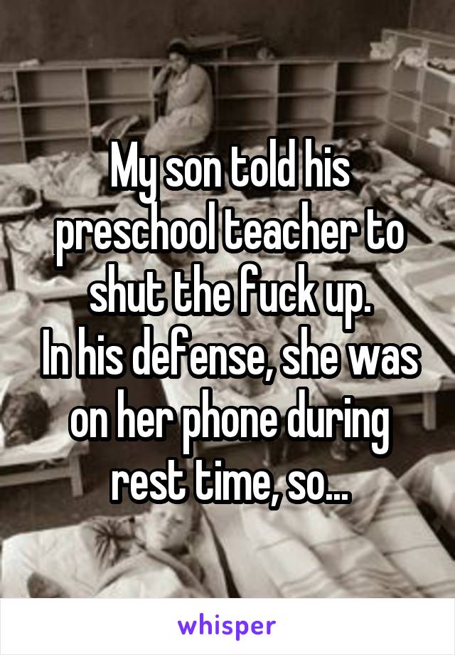 My son told his preschool teacher to shut the fuck up.
In his defense, she was on her phone during rest time, so...