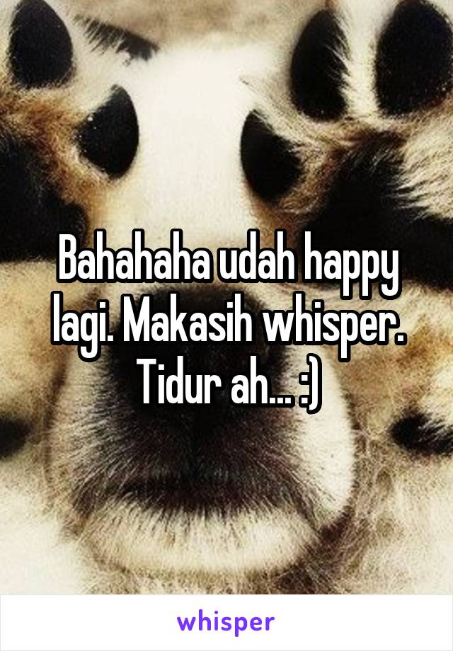 Bahahaha udah happy lagi. Makasih whisper. Tidur ah... :)