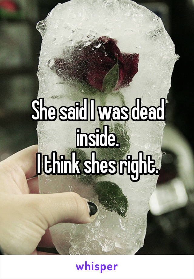 She said I was dead inside.
I think shes right.