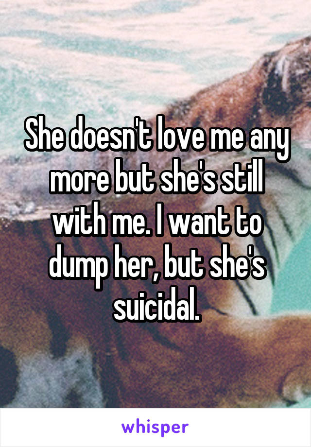 She doesn't love me any more but she's still with me. I want to dump her, but she's suicidal.