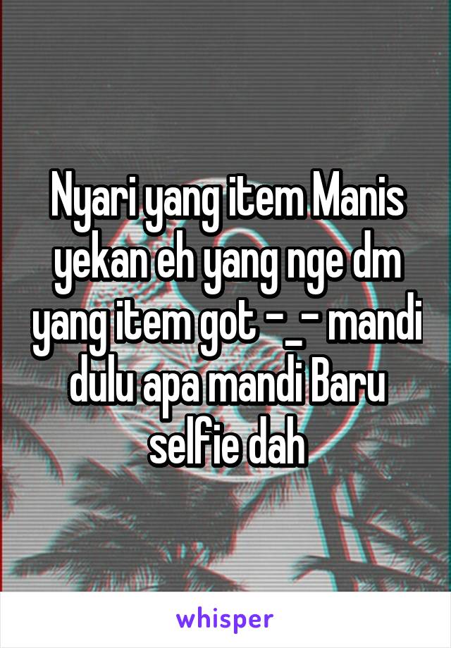 Nyari yang item Manis yekan eh yang nge dm yang item got -_- mandi dulu apa mandi Baru selfie dah