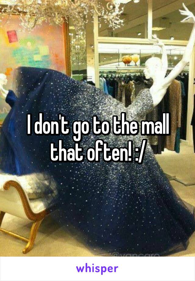 I don't go to the mall that often! :/