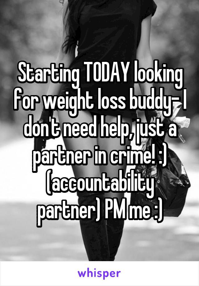 Starting TODAY looking for weight loss buddy- I don't need help, just a partner in crime! :) (accountability partner) PM me :)