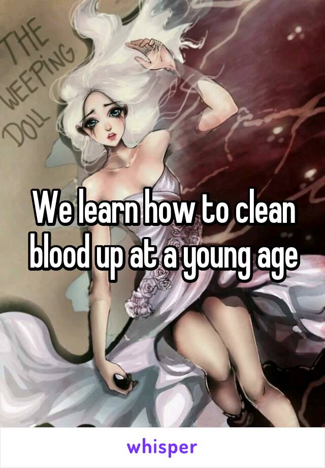 We learn how to clean blood up at a young age