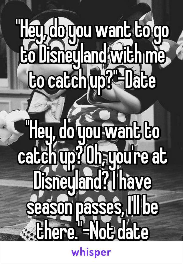 "Hey, do you want to go to Disneyland with me to catch up?"-Date

"Hey, do you want to catch up? Oh, you're at Disneyland? I have season passes, I'll be there."-Not date