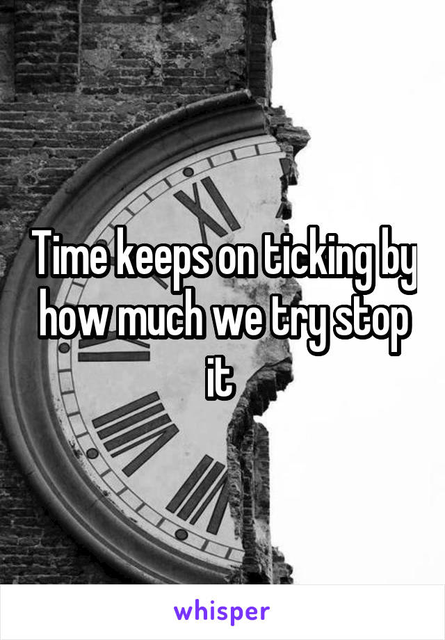 Time keeps on ticking by how much we try stop it 