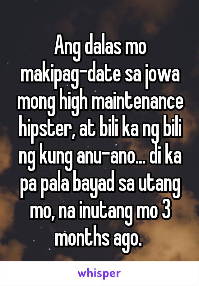 Ang dalas mo makipag-date sa jowa mong high maintenance hipster, at bili ka ng bili ng kung anu-ano... di ka pa pala bayad sa utang mo, na inutang mo 3 months ago. 