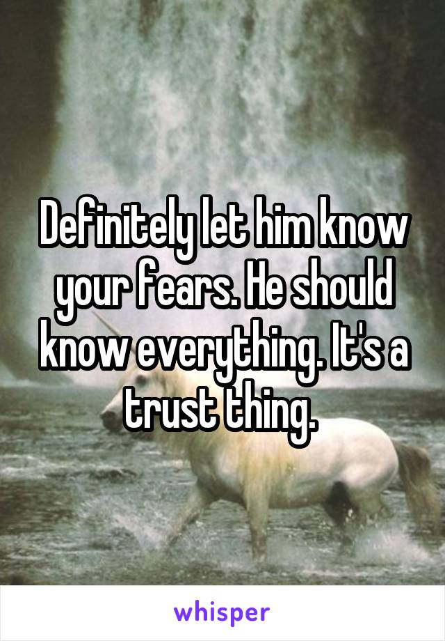 Definitely let him know your fears. He should know everything. It's a trust thing. 