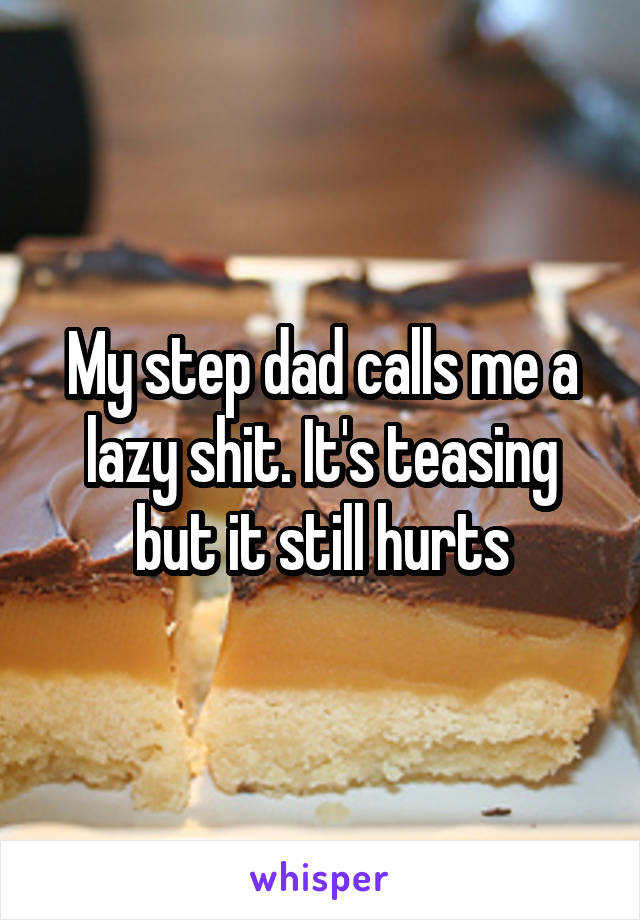 My step dad calls me a lazy shit. It's teasing but it still hurts