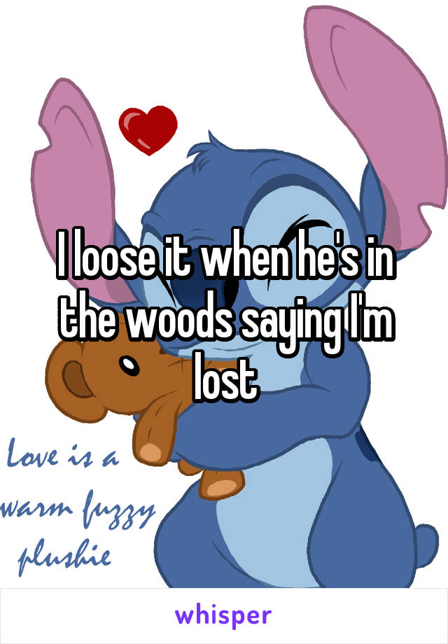 I loose it when he's in the woods saying I'm lost