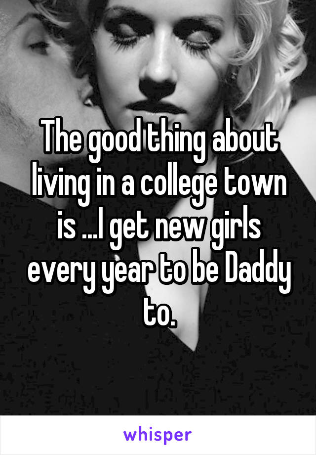 The good thing about living in a college town is ...I get new girls every year to be Daddy to.