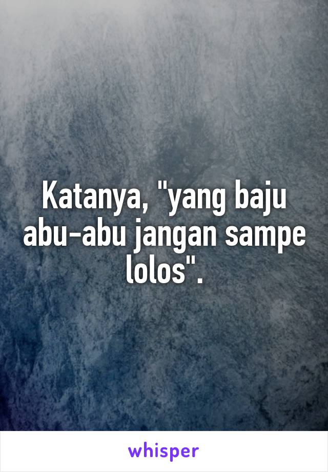 Katanya, "yang baju abu-abu jangan sampe lolos".