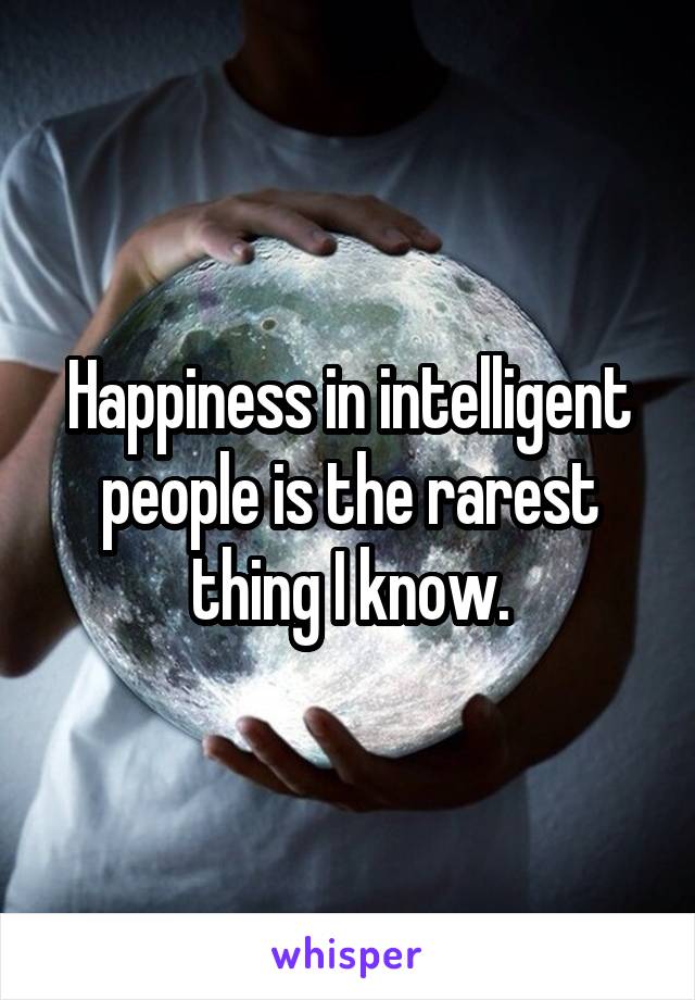 Happiness in intelligent people is the rarest thing I know.