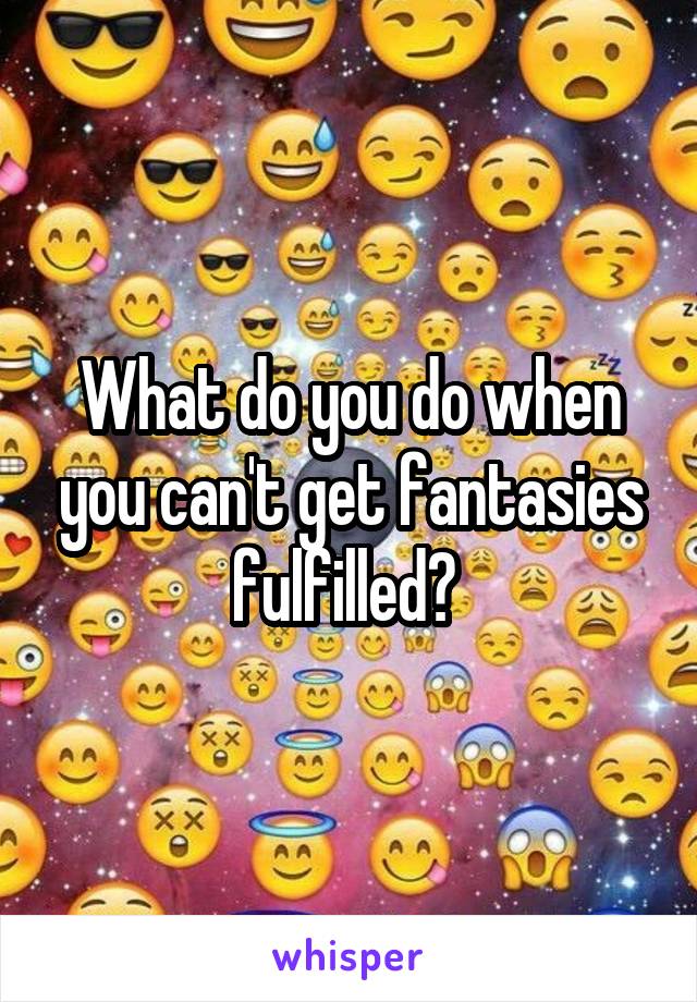 What do you do when you can't get fantasies fulfilled? 