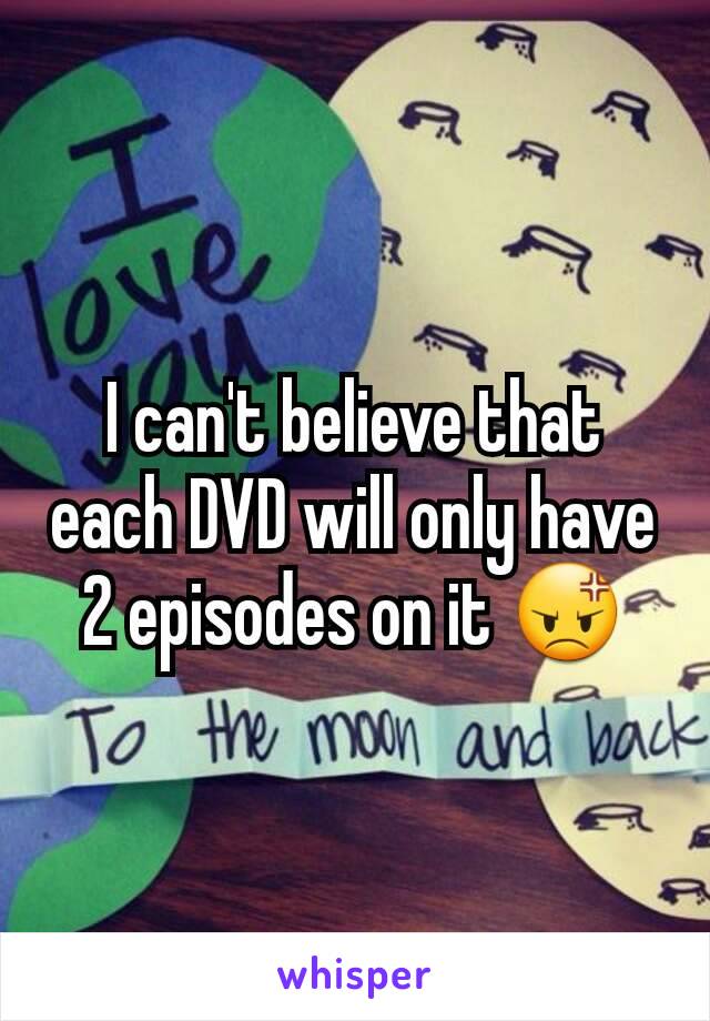 I can't believe that each DVD will only have 2 episodes on it 😡