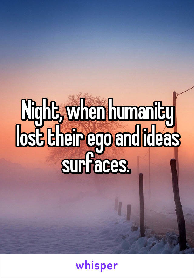 Night, when humanity lost their ego and ideas surfaces. 