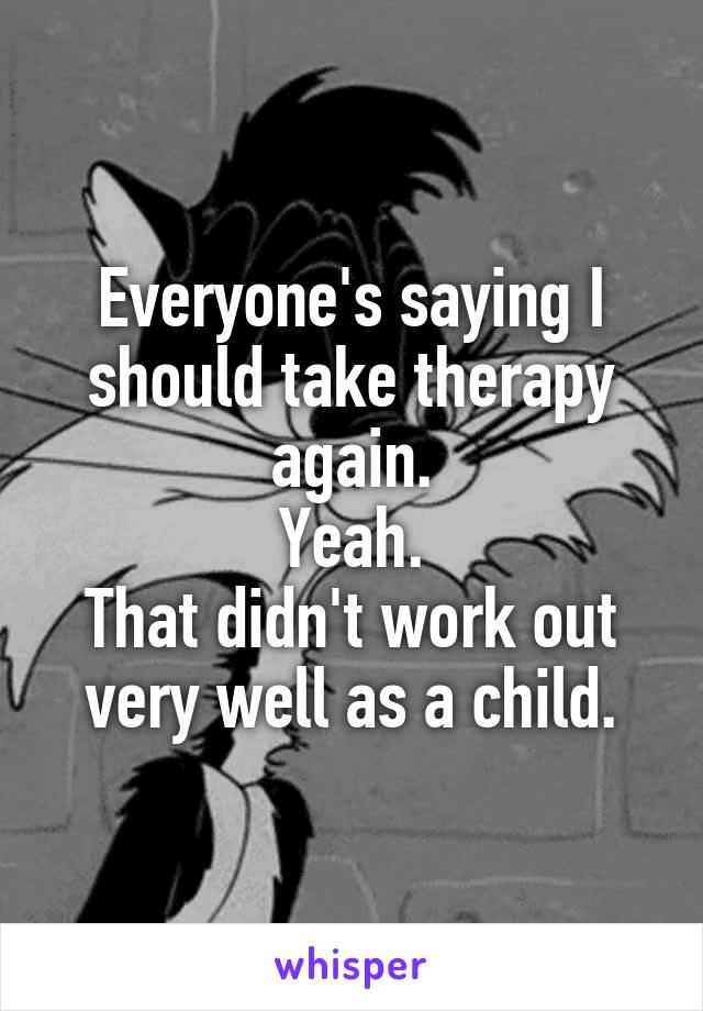 Everyone's saying I should take therapy again.
Yeah.
That didn't work out very well as a child.