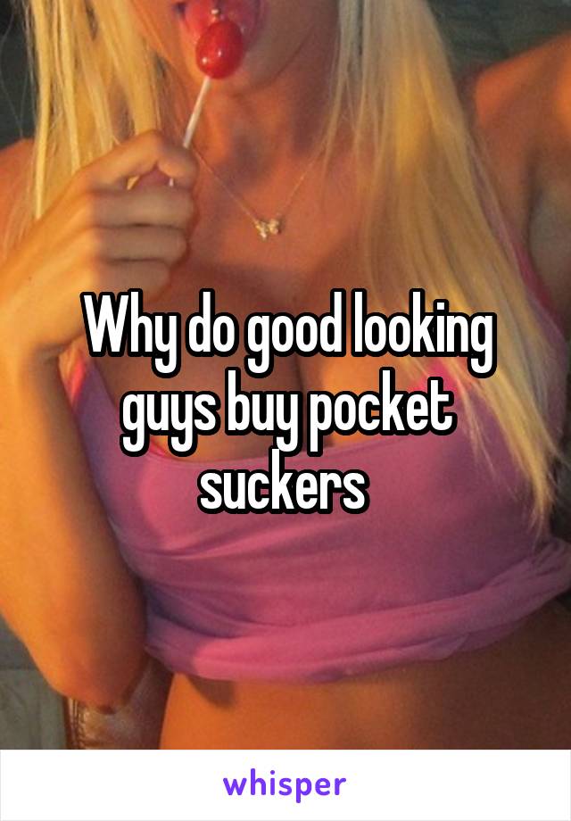 Why do good looking guys buy pocket suckers 