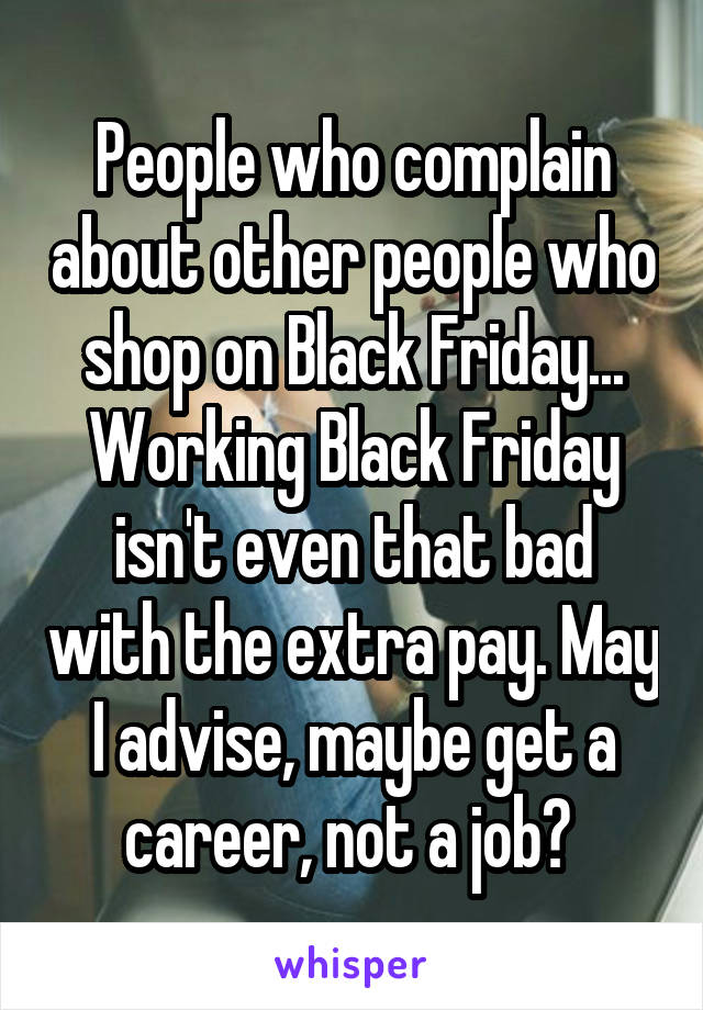 People who complain about other people who shop on Black Friday... Working Black Friday isn't even that bad with the extra pay. May I advise, maybe get a career, not a job? 