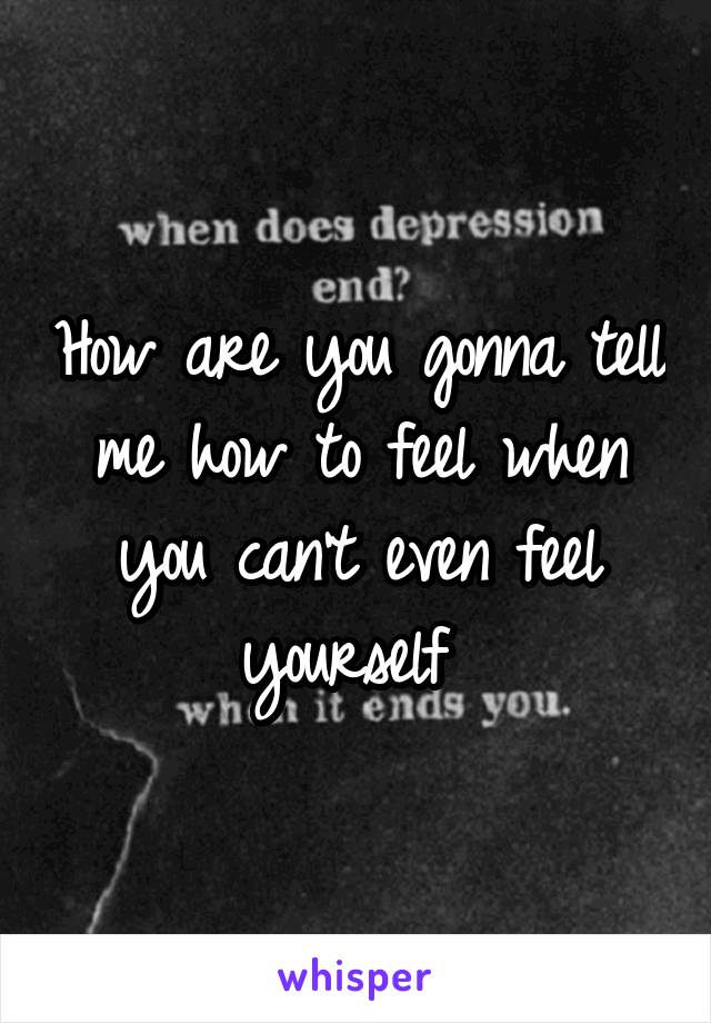 How are you gonna tell me how to feel when you can't even feel yourself 