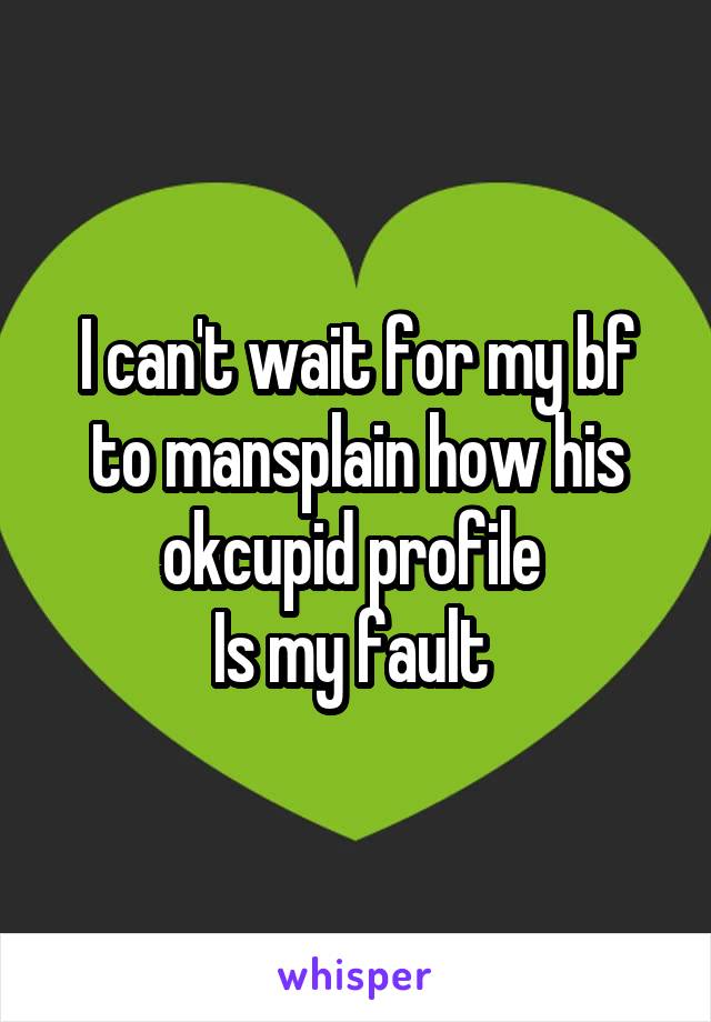 I can't wait for my bf to mansplain how his okcupid profile 
Is my fault 