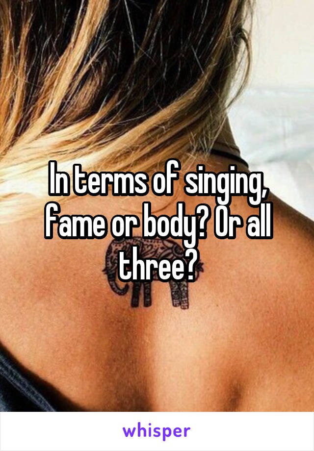 In terms of singing, fame or body? Or all three?