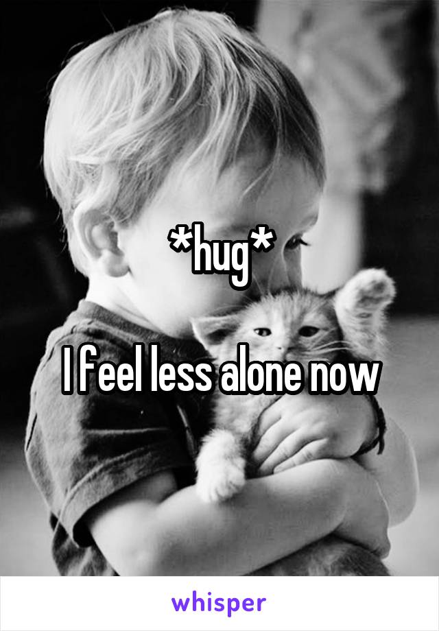 *hug*

I feel less alone now