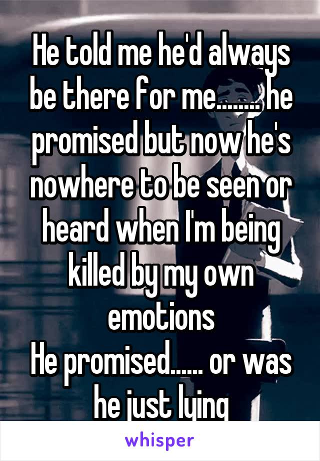 He told me he'd always be there for me........ he promised but now he's nowhere to be seen or heard when I'm being killed by my own emotions
He promised...... or was he just lying