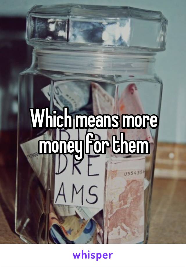 Which means more money for them