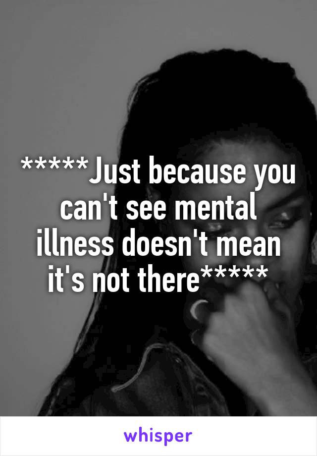 *****Just because you can't see mental illness doesn't mean it's not there*****