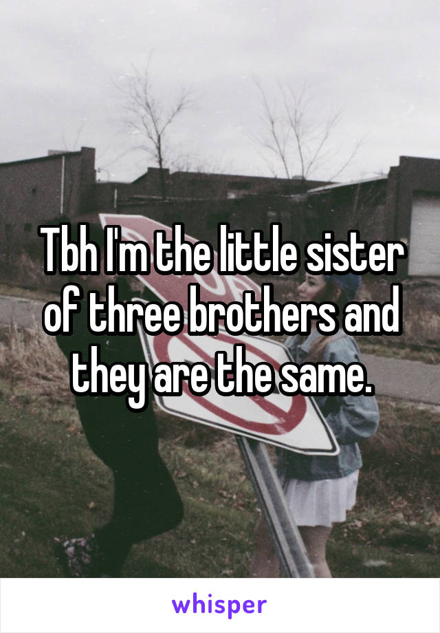 Tbh I'm the little sister of three brothers and they are the same.