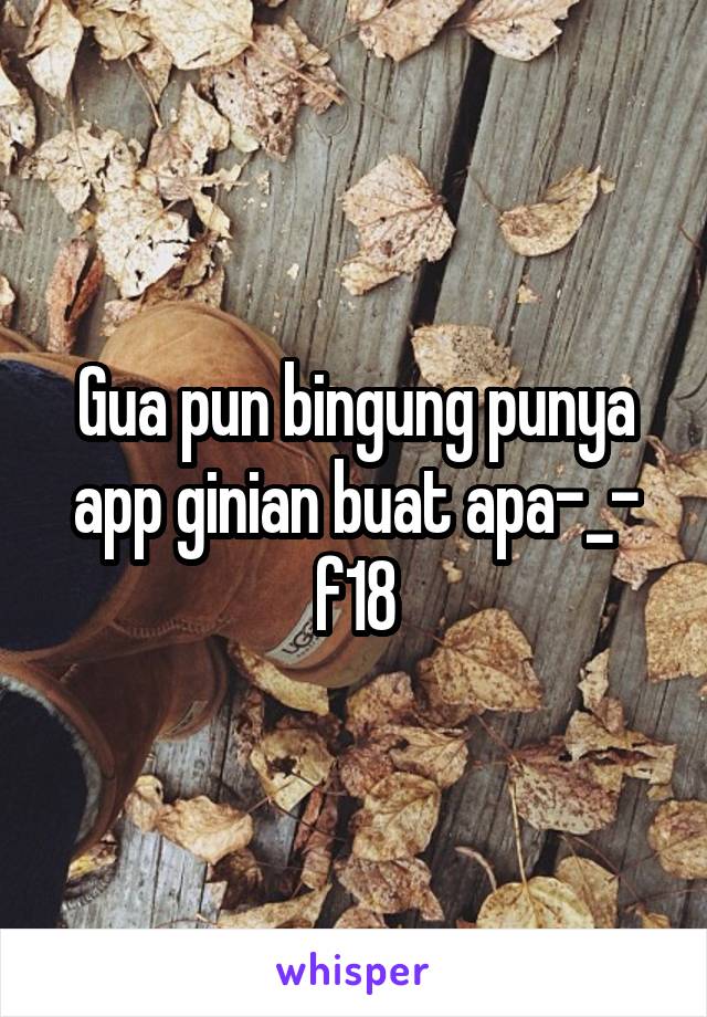 Gua pun bingung punya app ginian buat apa-_- f18