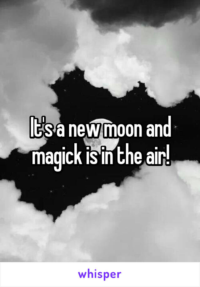 It's a new moon and magick is in the air!