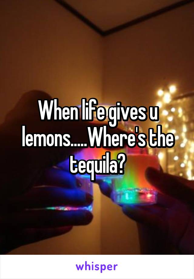 When life gives u lemons.....Where's the tequila?