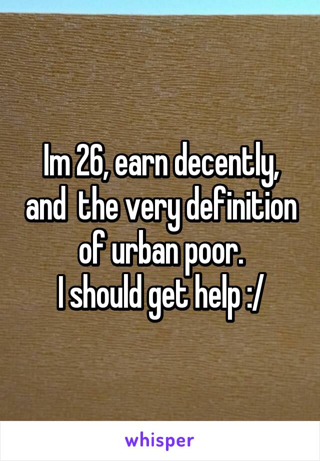 Im 26, earn decently, and  the very definition of urban poor.
I should get help :/