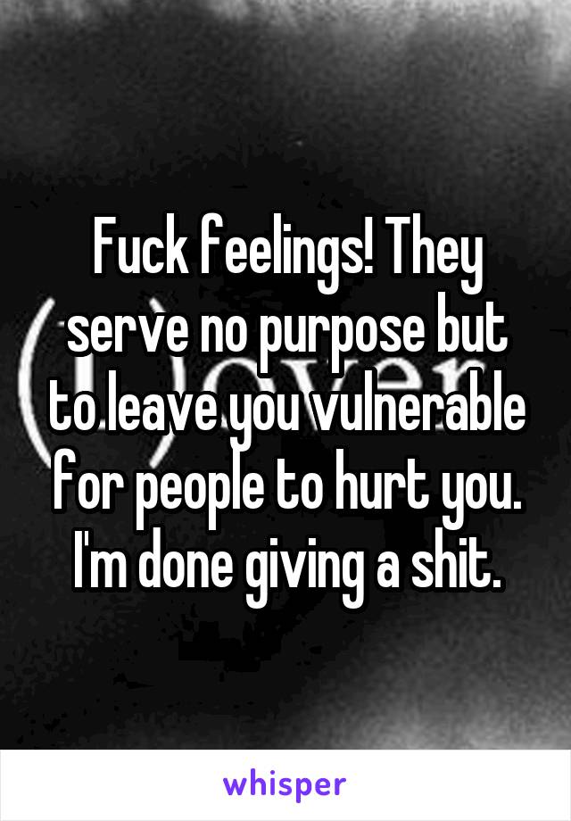 Fuck feelings! They serve no purpose but to leave you vulnerable for people to hurt you. I'm done giving a shit.