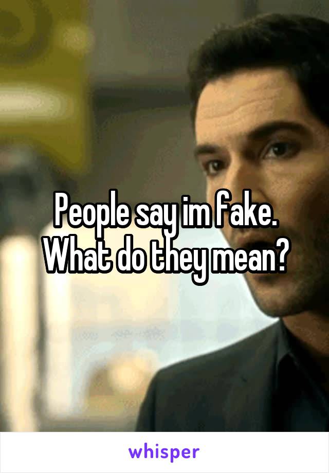 People say im fake. What do they mean?