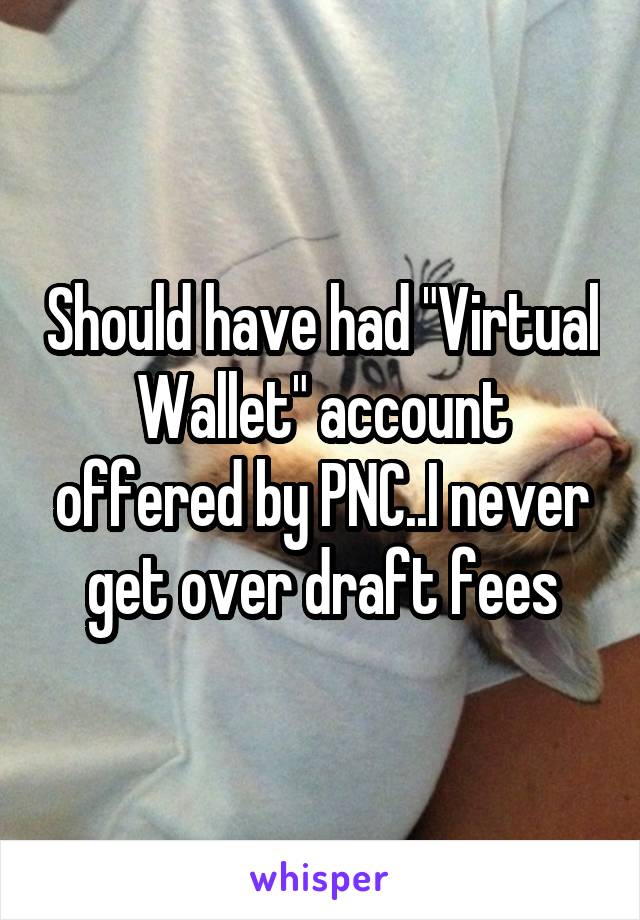 Should have had "Virtual Wallet" account offered by PNC..I never get over draft fees