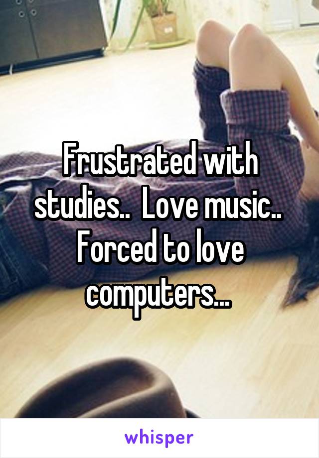 Frustrated with studies..  Love music..  Forced to love computers... 