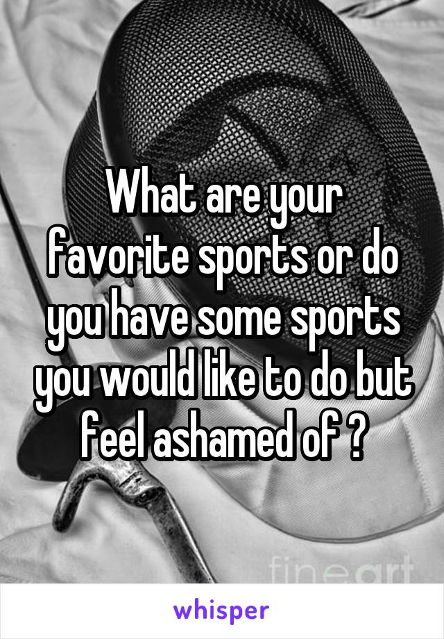 What are your favorite sports or do you have some sports you would like to do but feel ashamed of ?