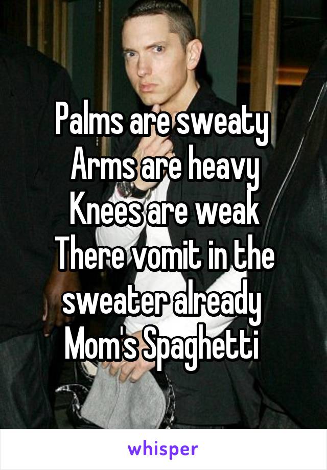 Palms are sweaty 
Arms are heavy
Knees are weak
There vomit in the sweater already 
Mom's Spaghetti 