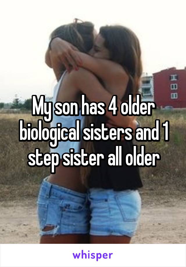 My son has 4 older biological sisters and 1 step sister all older