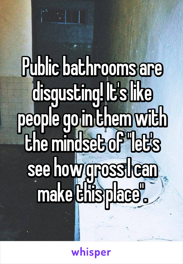 Public bathrooms are disgusting! It's like people go in them with the mindset of "let's see how gross I can make this place".