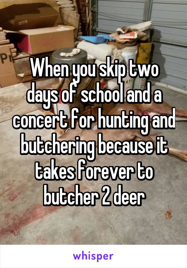 When you skip two days of school and a concert for hunting and butchering because it takes forever to butcher 2 deer