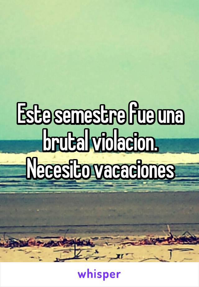 Este semestre fue una brutal violacion. Necesito vacaciones