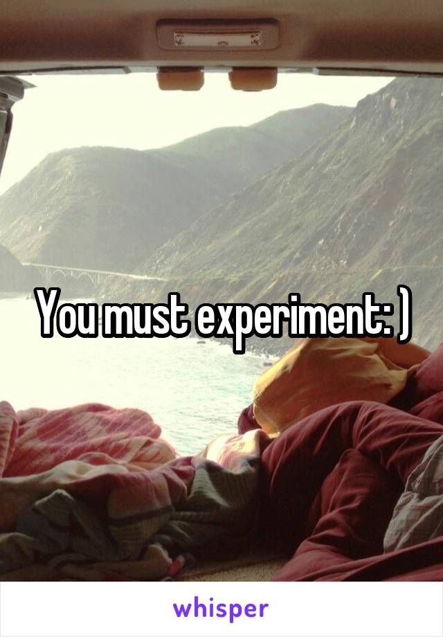 You must experiment: )