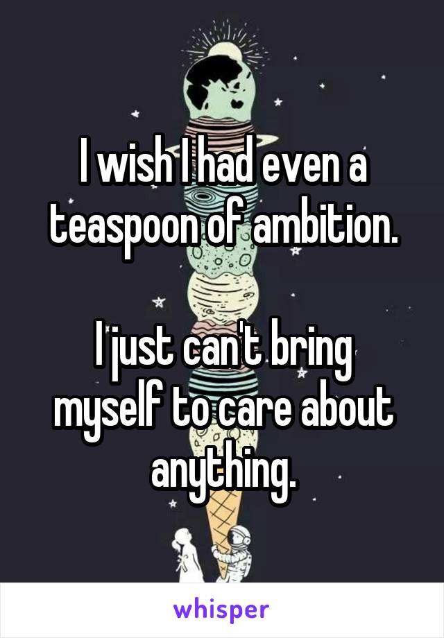 I wish I had even a teaspoon of ambition.

I just can't bring myself to care about anything.