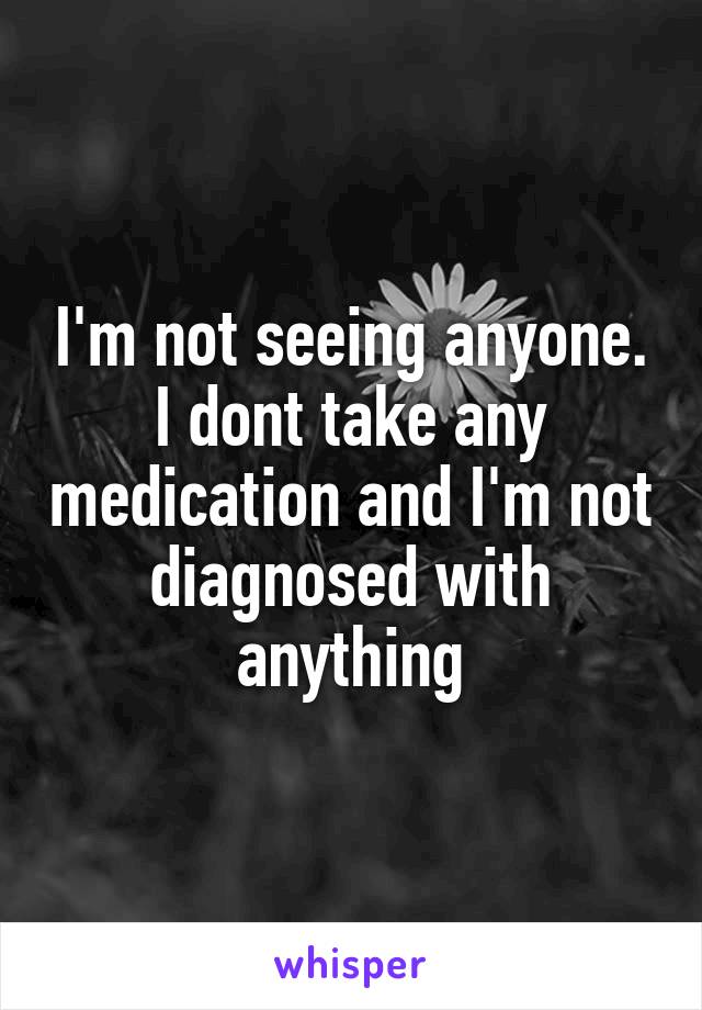 I'm not seeing anyone. I dont take any medication and I'm not diagnosed with anything