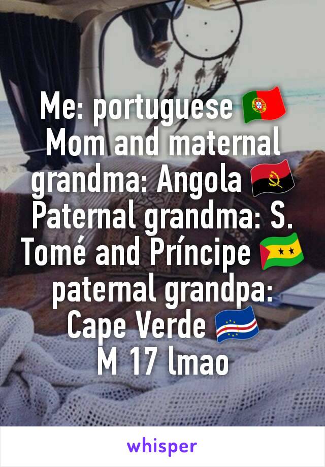 Me: portuguese 🇵🇹
Mom and maternal grandma: Angola 🇦🇴
Paternal grandma: S. Tomé and Príncipe 🇸🇹
paternal grandpa: Cape Verde 🇨🇻
M 17 lmao